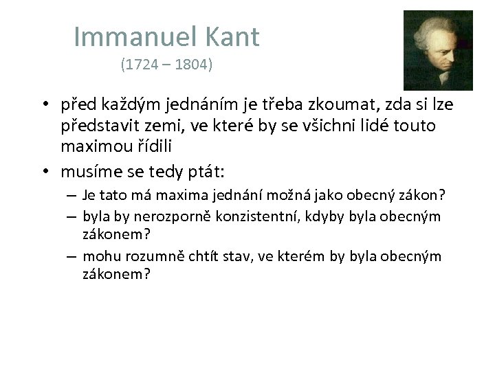 Immanuel Kant (1724 – 1804) • před každým jednáním je třeba zkoumat, zda si