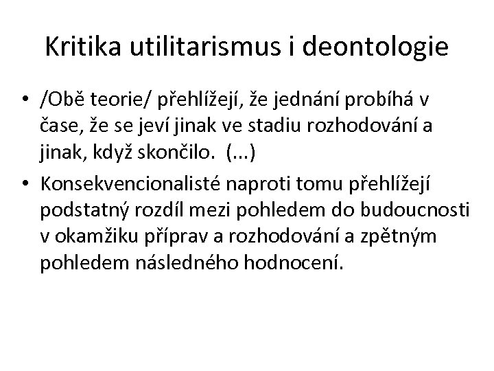 Kritika utilitarismus i deontologie • /Obě teorie/ přehlížejí, že jednání probíhá v čase, že