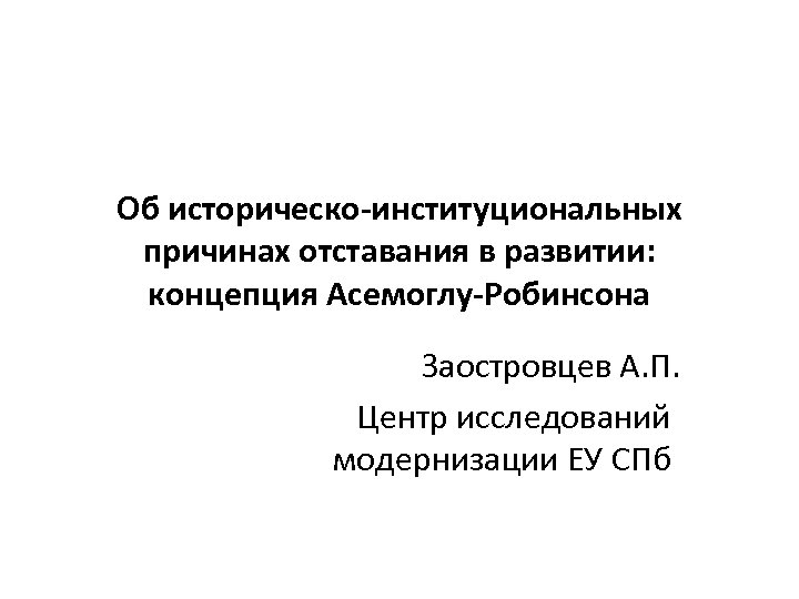 Об историческо-институциональных причинах отставания в развитии: концепция Асемоглу-Робинсона Заостровцев А. П. Центр исследований модернизации