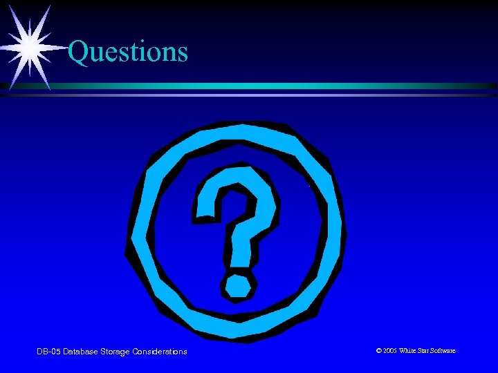 Questions DB-05 Database Storage Considerations © 2005 White Star Software 