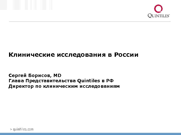 Клинические исследования в России Сергей Борисов, MD Глава Представительства Quintiles в РФ Директор по