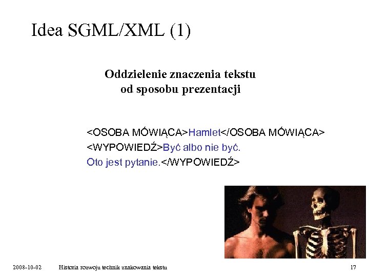 Idea SGML/XML (1) Oddzielenie znaczenia tekstu od sposobu prezentacji <OSOBA MÓWIĄCA>Hamlet</OSOBA MÓWIĄCA> <WYPOWIEDŹ>Być albo