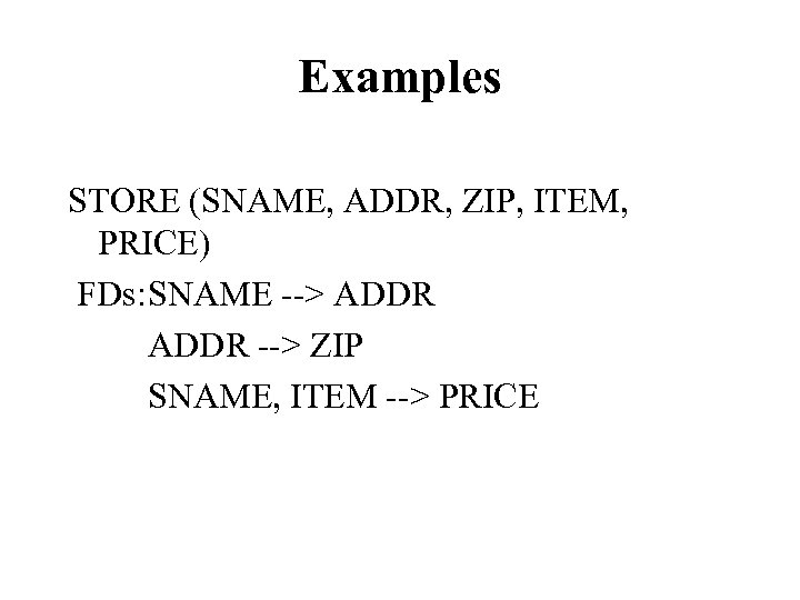 Examples STORE (SNAME, ADDR, ZIP, ITEM, PRICE) FDs: SNAME --> ADDR --> ZIP SNAME,