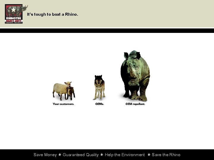 It’s tough to beat a Rhino. Save Money Guaranteed Quality Help the Environment Save