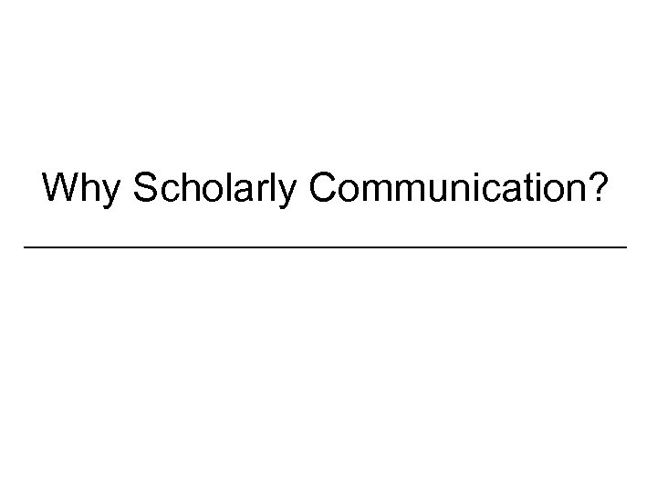 Why Scholarly Communication? _________________ 