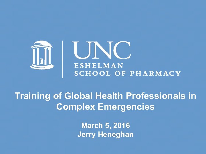Training of Global Health Professionals in Complex Emergencies March 5, 2016 Jerry Heneghan 