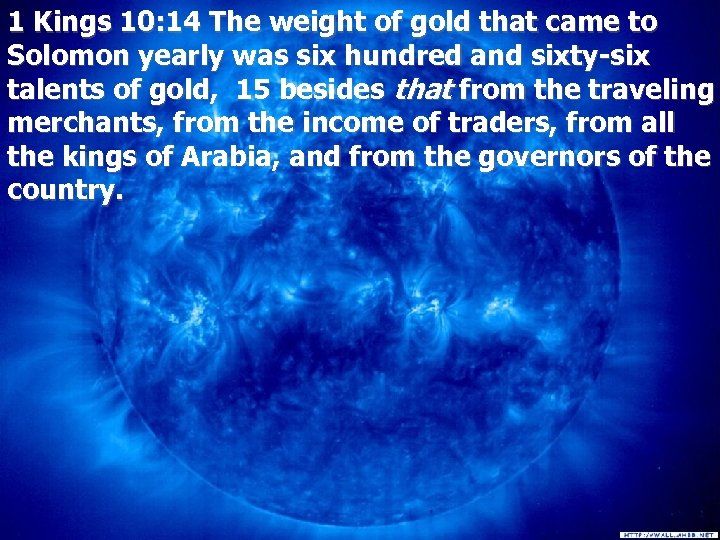 1 Kings 10: 14 The weight of gold that came to Solomon yearly was