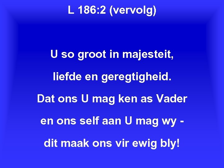 L 186: 2 (vervolg) U so groot in majesteit, liefde en geregtigheid. Dat ons