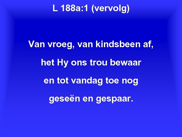 L 188 a: 1 (vervolg) Van vroeg, van kindsbeen af, het Hy ons trou