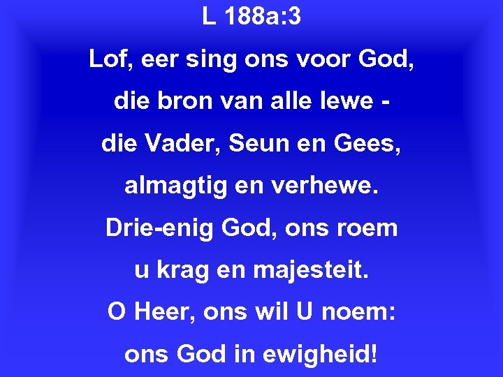 L 188 a: 3 Lof, eer sing ons voor God, die bron van alle