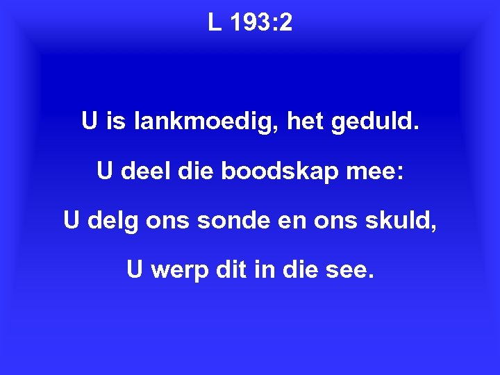 L 193: 2 U is lankmoedig, het geduld. U deel die boodskap mee: U