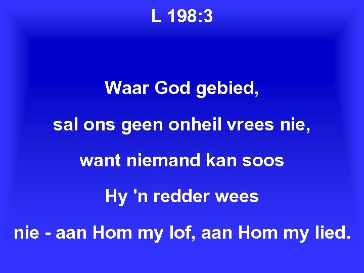 L 198: 3 Waar God gebied, sal ons geen onheil vrees nie, want niemand