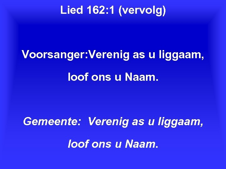 Lied 162: 1 (vervolg) Voorsanger: Verenig as u liggaam, loof ons u Naam. Gemeente:
