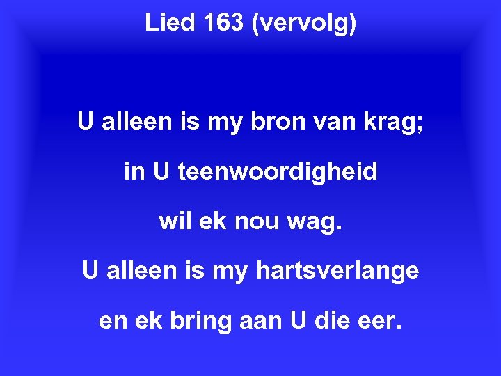 Lied 163 (vervolg) U alleen is my bron van krag; in U teenwoordigheid wil