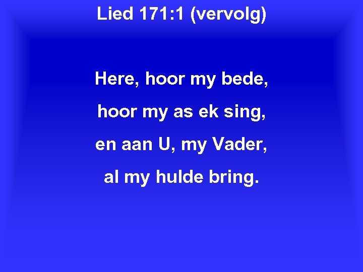 Lied 171: 1 (vervolg) Here, hoor my bede, hoor my as ek sing, en