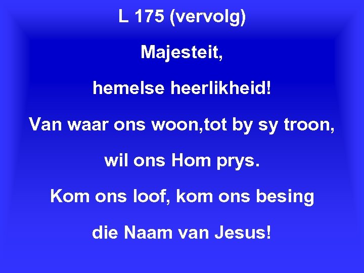 L 175 (vervolg) Majesteit, hemelse heerlikheid! Van waar ons woon, tot by sy troon,