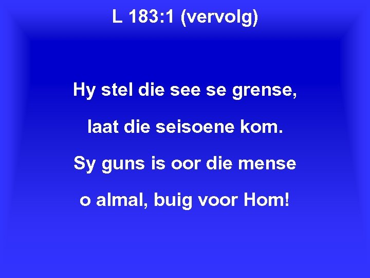 L 183: 1 (vervolg) Hy stel die se grense, laat die seisoene kom. Sy