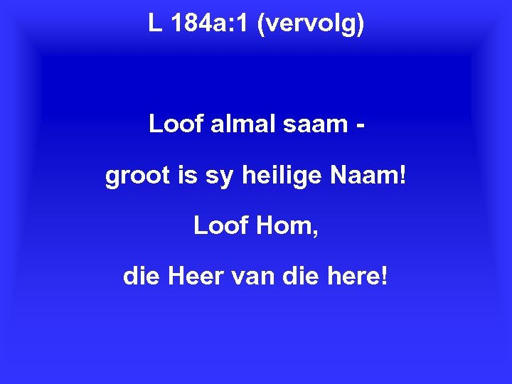 L 184 a: 1 (vervolg) Loof almal saam groot is sy heilige Naam! Loof