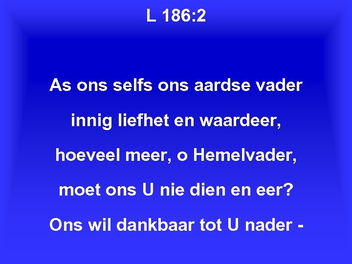 L 186: 2 As ons selfs ons aardse vader innig liefhet en waardeer, hoeveel