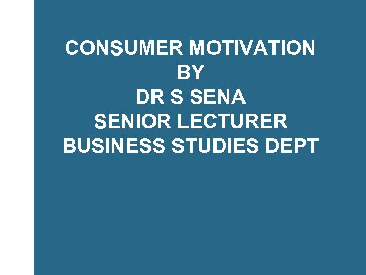 CONSUMER MOTIVATION BY DR S SENA SENIOR LECTURER BUSINESS STUDIES DEPT 