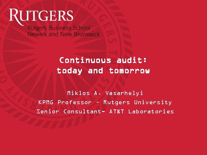 Continuous audit: today and tomorrow Miklos A. Vasarhelyi KPMG Professor – Rutgers University Senior