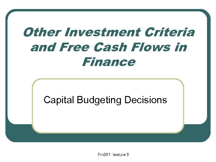 Other Investment Criteria and Free Cash Flows in Finance Capital Budgeting Decisions Fin 351: