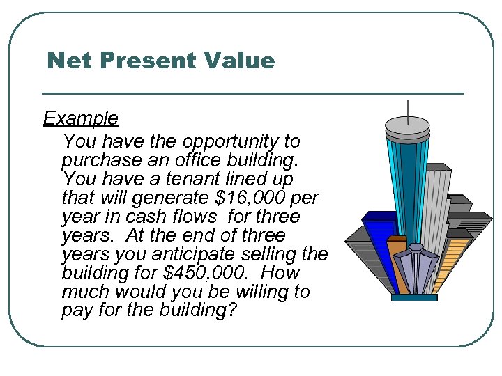 Net Present Value Example You have the opportunity to purchase an office building. You