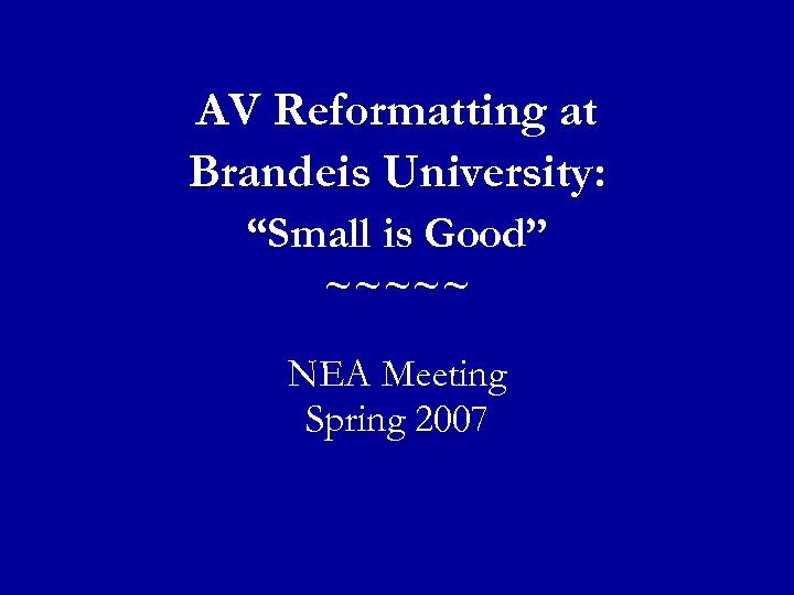 AV Reformatting at Brandeis University: “Small is Good” ~~~~~ NEA Meeting Spring 2007 