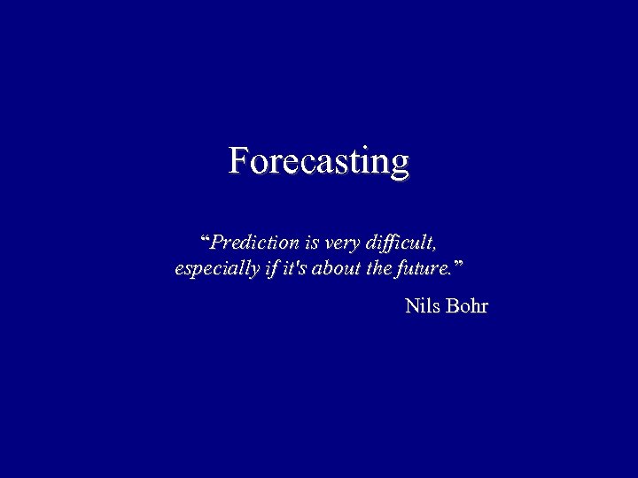 Forecasting “Prediction is very difficult, especially if it's about the future. ” Nils Bohr