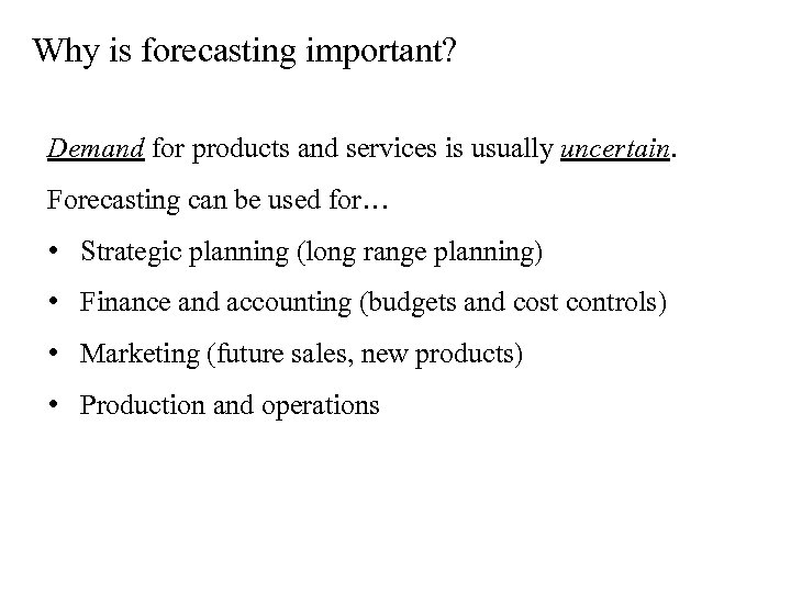 Why is forecasting important? Demand for products and services is usually uncertain. Forecasting can