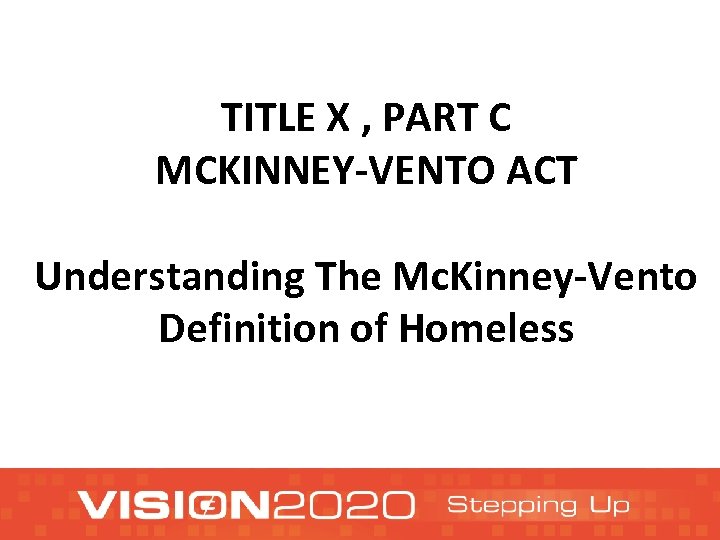 TITLE X , PART C MCKINNEY-VENTO ACT Understanding The Mc. Kinney-Vento Definition of Homeless