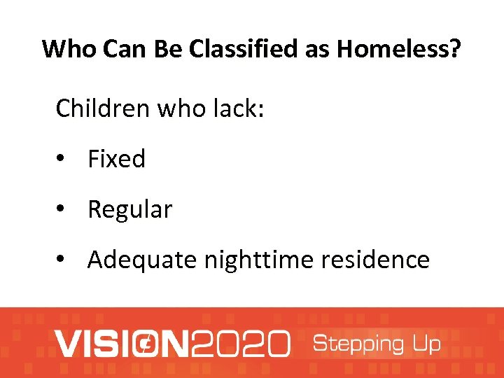 Who Can Be Classified as Homeless? Children who lack: • Fixed • Regular •