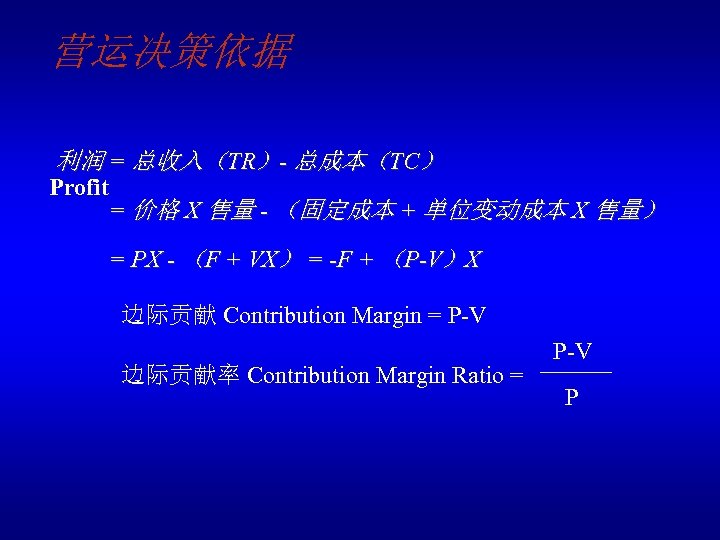 营运决策依据 利润 = 总收入（TR）- 总成本（TC） Profit = 价格 X 售量 - （固定成本 + 单位变动成本