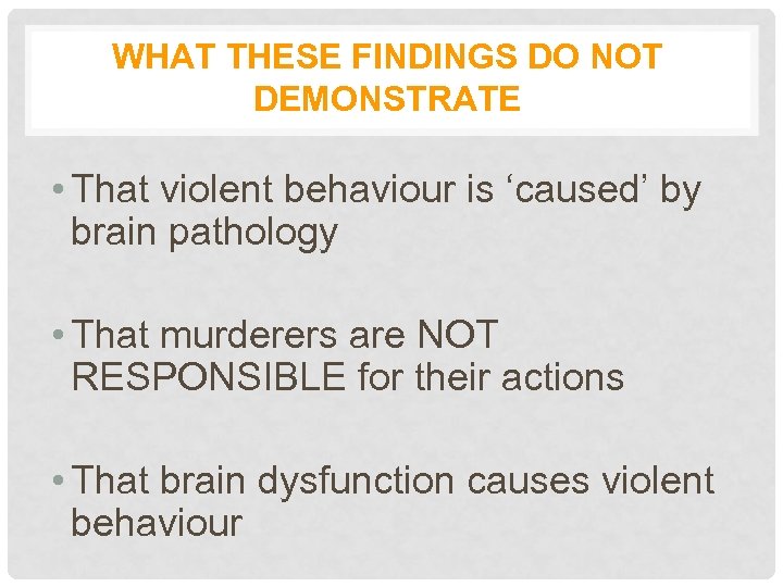 WHAT THESE FINDINGS DO NOT DEMONSTRATE • That violent behaviour is ‘caused’ by brain
