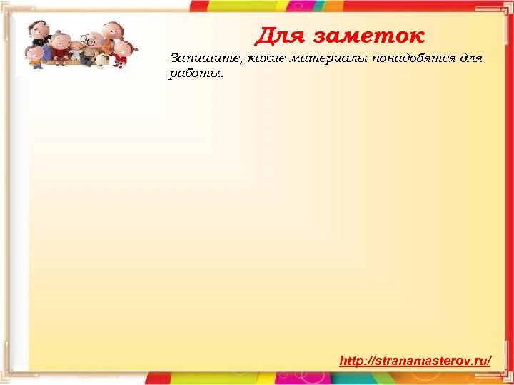 Для заметок Запишите, какие материалы понадобятся для работы. http: //stranamasterov. ru/ 
