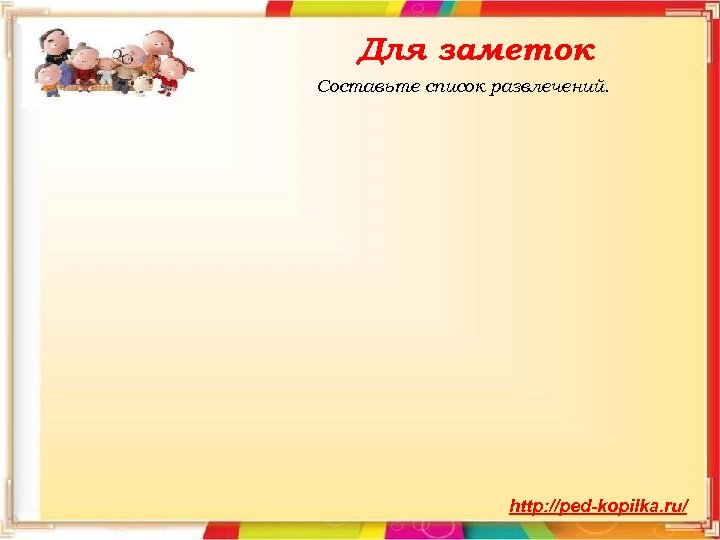 Для заметок Составьте список развлечений. http: //ped-kopilka. ru/ 