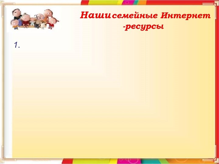 Наши семейные Интернет -ресурсы 1. 
