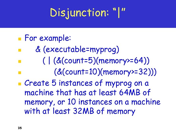 Disjunction: “|” n n n 35 For example: & (executable=myprog) ( | (&(count=5)(memory>=64)) (&(count=10)(memory>=32)))