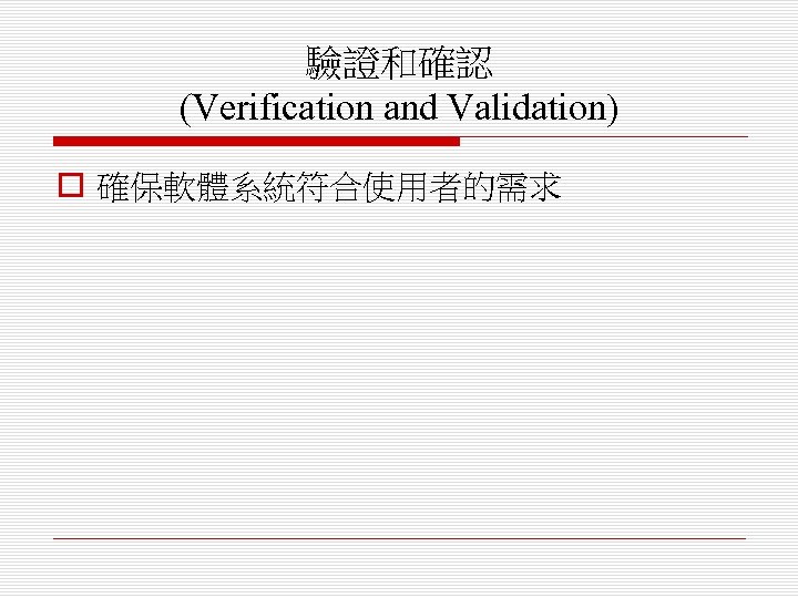 驗證和確認 (Verification and Validation) o 確保軟體系統符合使用者的需求 