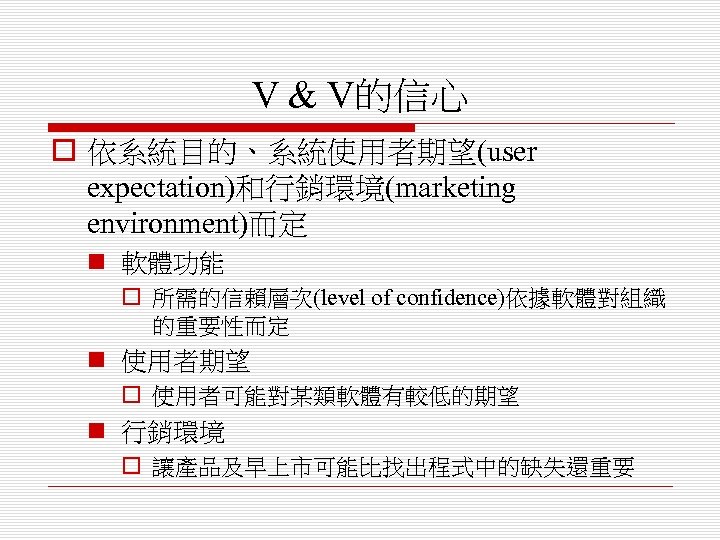 V & V的信心 o 依系統目的、系統使用者期望(user expectation)和行銷環境(marketing environment)而定 n 軟體功能 o 所需的信賴層次(level of confidence)依據軟體對組織 的重要性而定