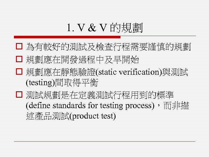 1. V & V 的規劃 o 為有較好的測試及檢查行程需要謹慎的規劃 o 規劃應在開發過程中及早開始 o 規劃應在靜態驗證(static verification)與測試 (testing)間取得平衡 o