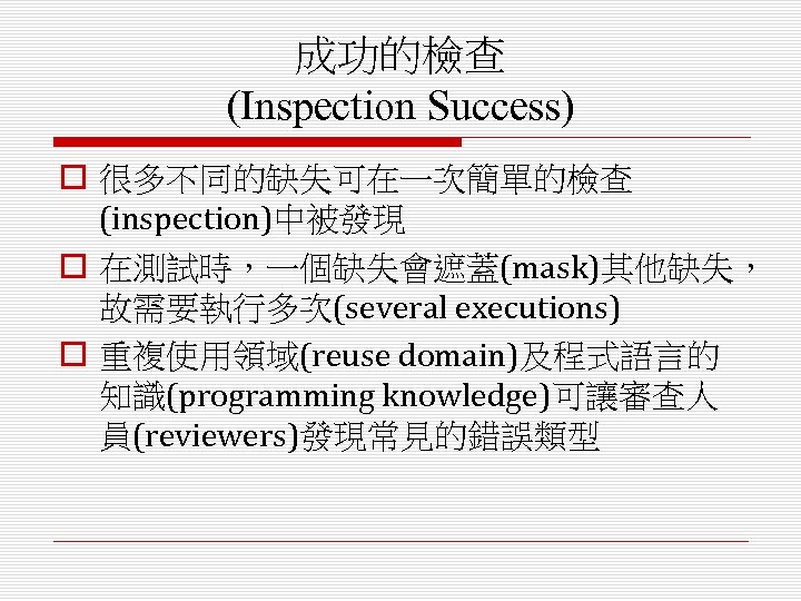 成功的檢查 (Inspection Success) o 很多不同的缺失可在一次簡單的檢查 (inspection)中被發現 o 在測試時，一個缺失會遮蓋(mask)其他缺失， 故需要執行多次(several executions) o 重複使用領域(reuse domain)及程式語言的 知識(programming