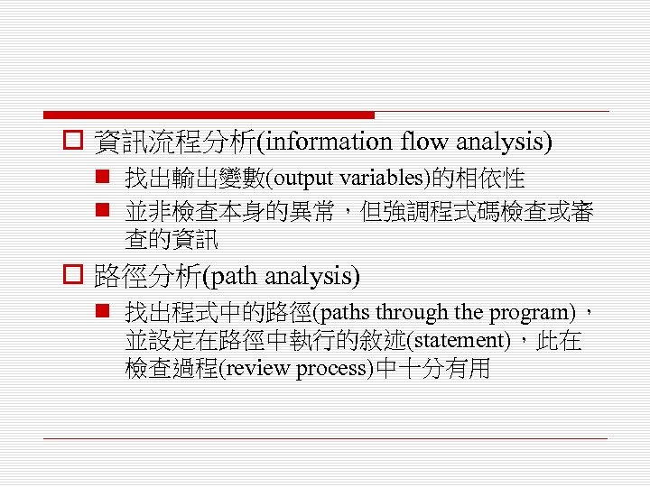 o 資訊流程分析(information flow analysis) n 找出輸出變數(output variables)的相依性 n 並非檢查本身的異常，但強調程式碼檢查或審 查的資訊 o 路徑分析(path analysis) n