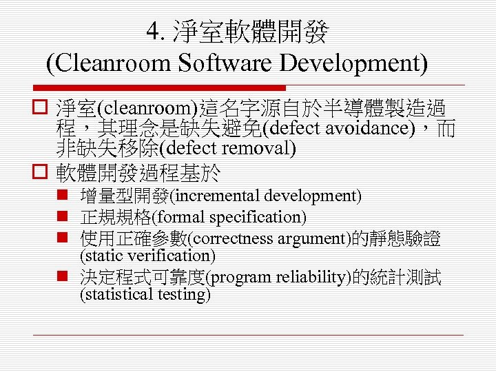 4. 淨室軟體開發 (Cleanroom Software Development) o 淨室(cleanroom)這名字源自於半導體製造過 程，其理念是缺失避免(defect avoidance)，而 非缺失移除(defect removal) o 軟體開發過程基於 n