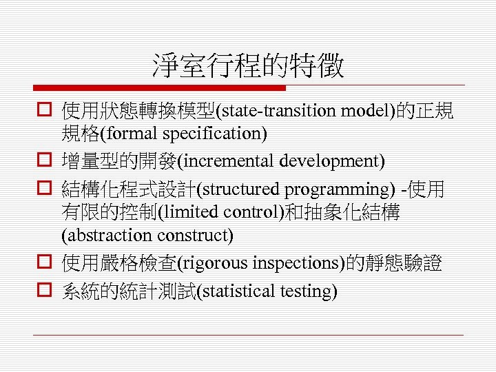 淨室行程的特徵 o 使用狀態轉換模型(state-transition model)的正規 規格(formal specification) o 增量型的開發(incremental development) o 結構化程式設計(structured programming) -使用 有限的控制(limited
