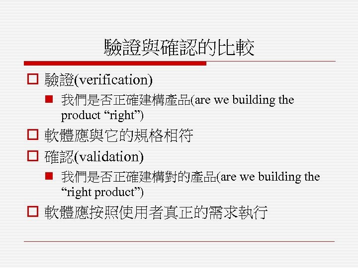 驗證與確認的比較 o 驗證(verification) n 我們是否正確建構產品(are we building the product “right”) o 軟體應與它的規格相符 o 確認(validation)