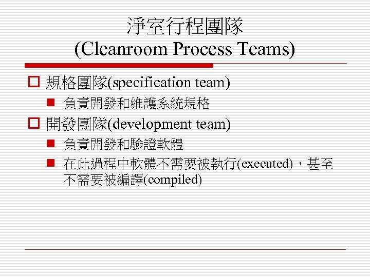 淨室行程團隊 (Cleanroom Process Teams) o 規格團隊(specification team) n 負責開發和維護系統規格 o 開發團隊(development team) n 負責開發和驗證軟體