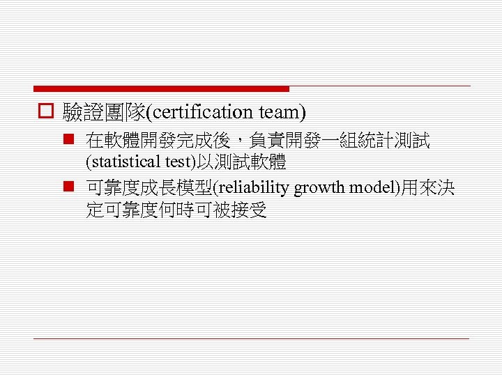 o 驗證團隊(certification team) n 在軟體開發完成後，負責開發一組統計測試 (statistical test)以測試軟體 n 可靠度成長模型(reliability growth model)用來決 定可靠度何時可被接受 