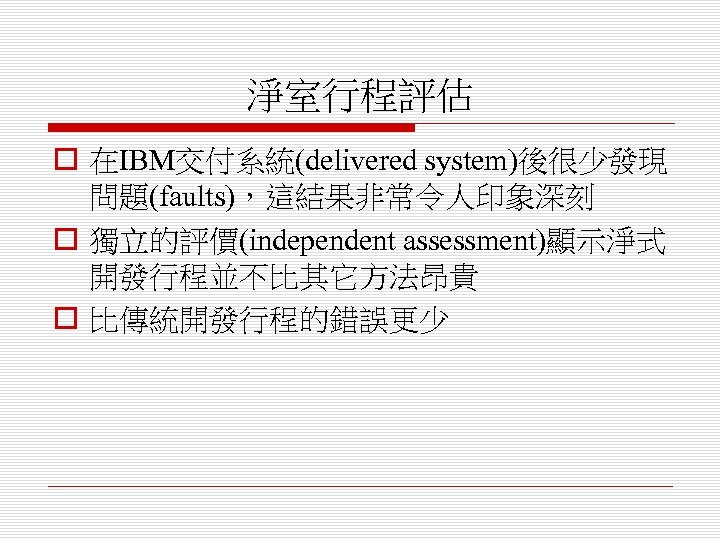 淨室行程評估 o 在IBM交付系統(delivered system)後很少發現 問題(faults)，這結果非常令人印象深刻 o 獨立的評價(independent assessment)顯示淨式 開發行程並不比其它方法昂貴 o 比傳統開發行程的錯誤更少 