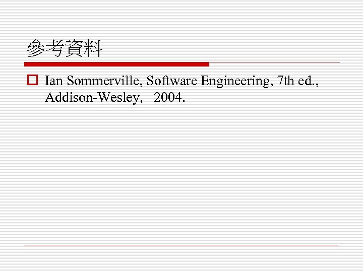 參考資料 o Ian Sommerville, Software Engineering, 7 th ed. , Addison-Wesley，2004. 